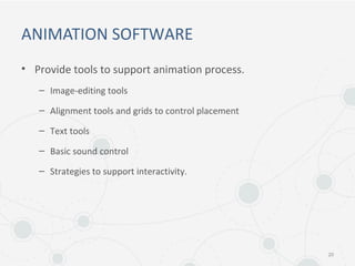 ANIMATION SOFTWARE
• Provide tools to support animation process.
– Image-editing tools
– Alignment tools and grids to control placement
– Text tools
– Basic sound control
– Strategies to support interactivity.
20
 