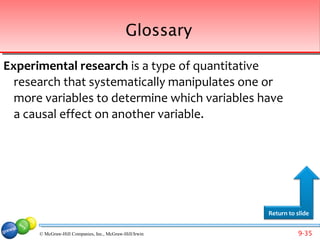 Glossary

Experimental research is a type of quantitative
  research that systematically manipulates one or
  more variables to determine which variables have
  a causal effect on another variable.




                                                         Return to slide


      © McGraw-Hill Companies, Inc., McGraw-Hill/Irwin             9-35
 