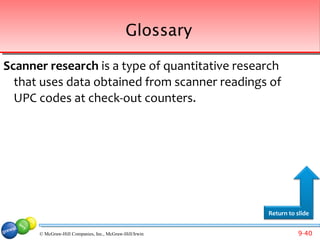 Glossary

Scanner research is a type of quantitative research
  that uses data obtained from scanner readings of
  UPC codes at check-out counters.




                                                         Return to slide


      © McGraw-Hill Companies, Inc., McGraw-Hill/Irwin             9-40
 