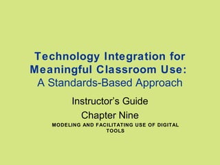 Technology Integration for
Meaningful Classroom Use:
 A Standards-Based Approach
         Instructor’s Guide
           Chapter Nine
   MODELING AND FACILITATING USE OF DIGITAL
                   TOOLS
 