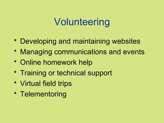 Volunteering
•   Developing and maintaining websites
•   Managing communications and events
•   Online homework help
•   Training or technical support
•   Virtual field trips
•   Telementoring
 