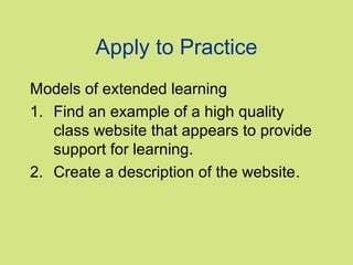 Apply to Practice
Models of extended learning
1. Find an example of a high quality
   class website that appears to provide
   support for learning.
2. Create a description of the website.
 