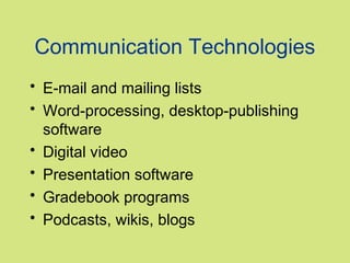 Communication Technologies
• E-mail and mailing lists
• Word-processing, desktop-publishing
  software
• Digital video
• Presentation software
• Gradebook programs
• Podcasts, wikis, blogs
 