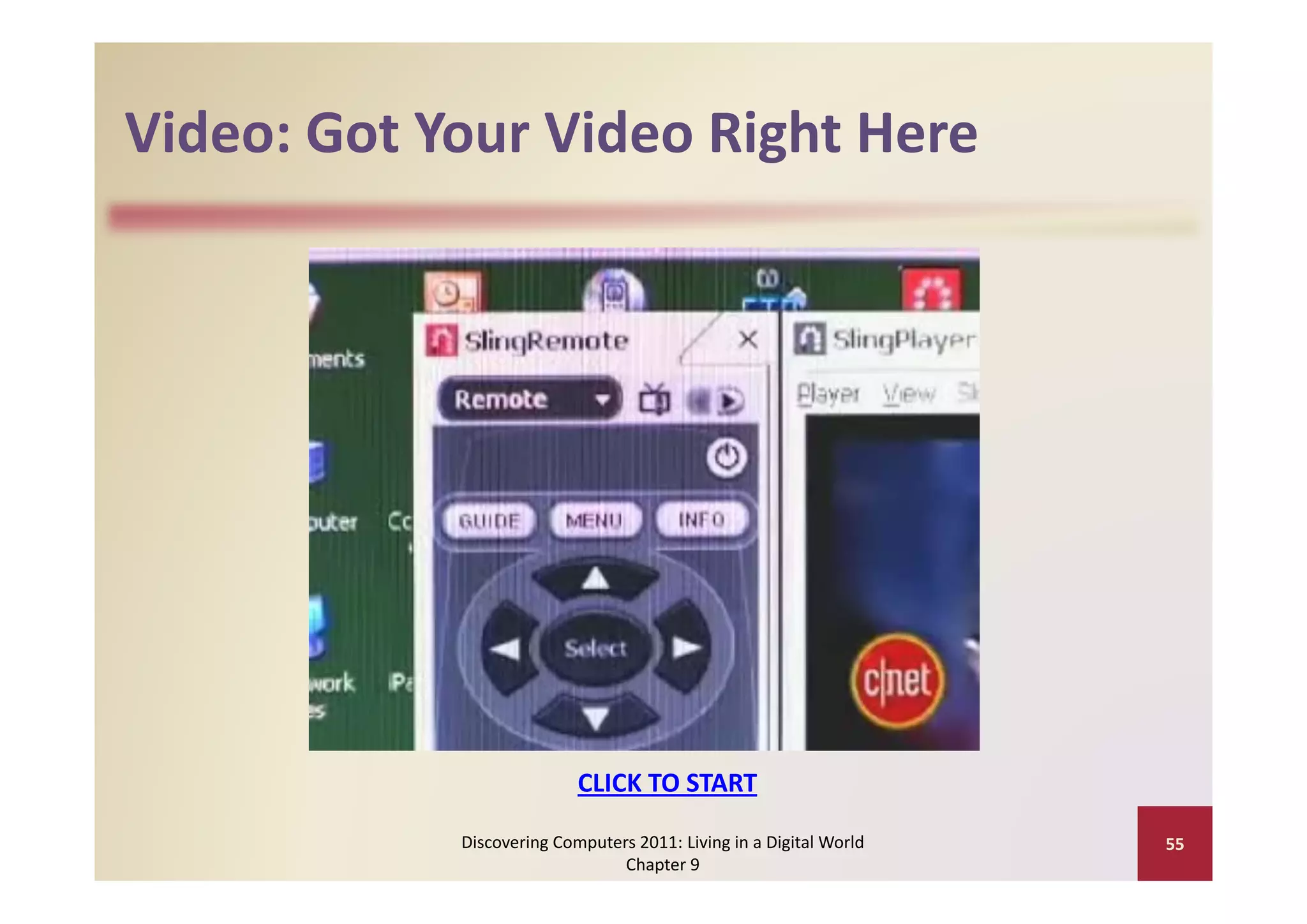 Video: Got Your Video Right Here
Video: Got Your Video Right Here




                           CLICK TO START
                           CLICK TO START

            Discovering Computers 2011: Living in a Digital World    55
                                Chapter 9
 