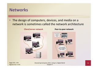 Networks

• The design of computers, devices, and media on a 
  network is sometimes called the network architecture
                      Client/server network                         Peer‐to‐peer network




Pages 473 – 474                  Discovering Computers 2011: Living in a Digital World     21
Figures 9‐13 – 9‐14                                  Chapter 9
 