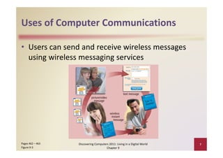 Uses of Computer Communications
Uses of Computer Communications

• Users can send and receive wireless messages 
      g               g g
  using wireless messaging services




Pages 462 – 463    Discovering Computers 2011: Living in a Digital World    7
Figure 9‐3                             Chapter 9
 