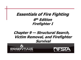 Essentials of Fire Fighting
6th Edition
Firefighter I
Chapter 9 — Structural Search,
Victim Removal, and Firefighter
Survival
 