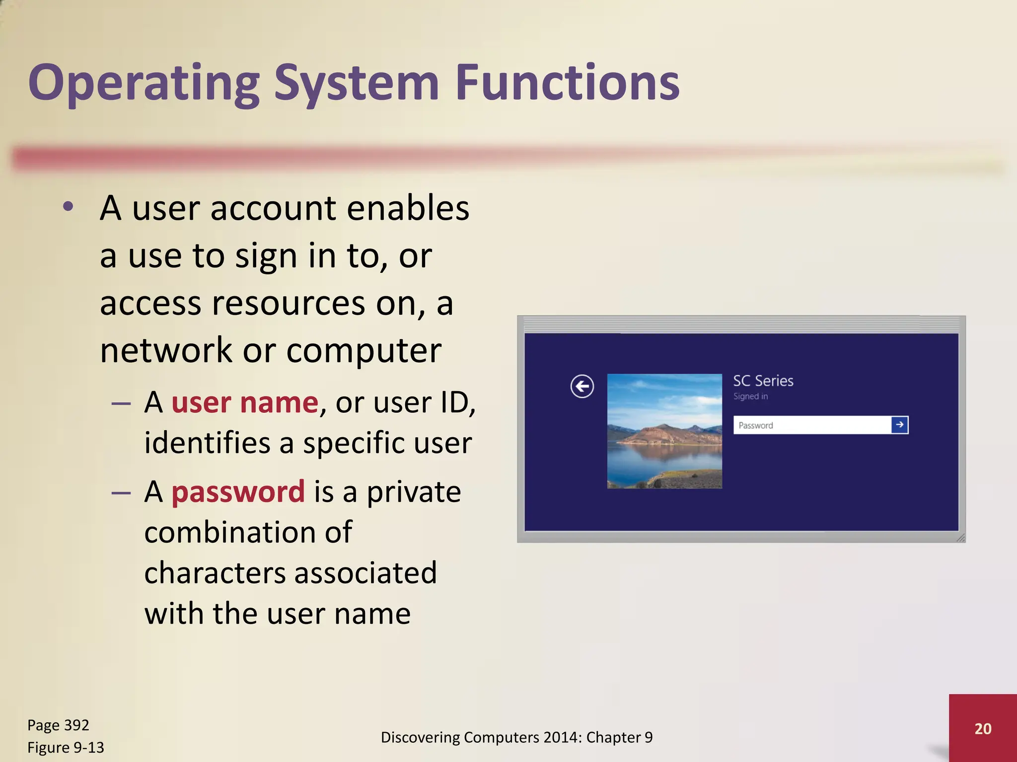 Operating System Functions
• A user account enables
a use to sign in to, or
access resources on, a
network or computer
– A user name, or user ID,
identifies a specific user
– A password is a private
combination of
characters associated
with the user name
Discovering Computers 2014: Chapter 9
20
Page 392
Figure 9-13
 