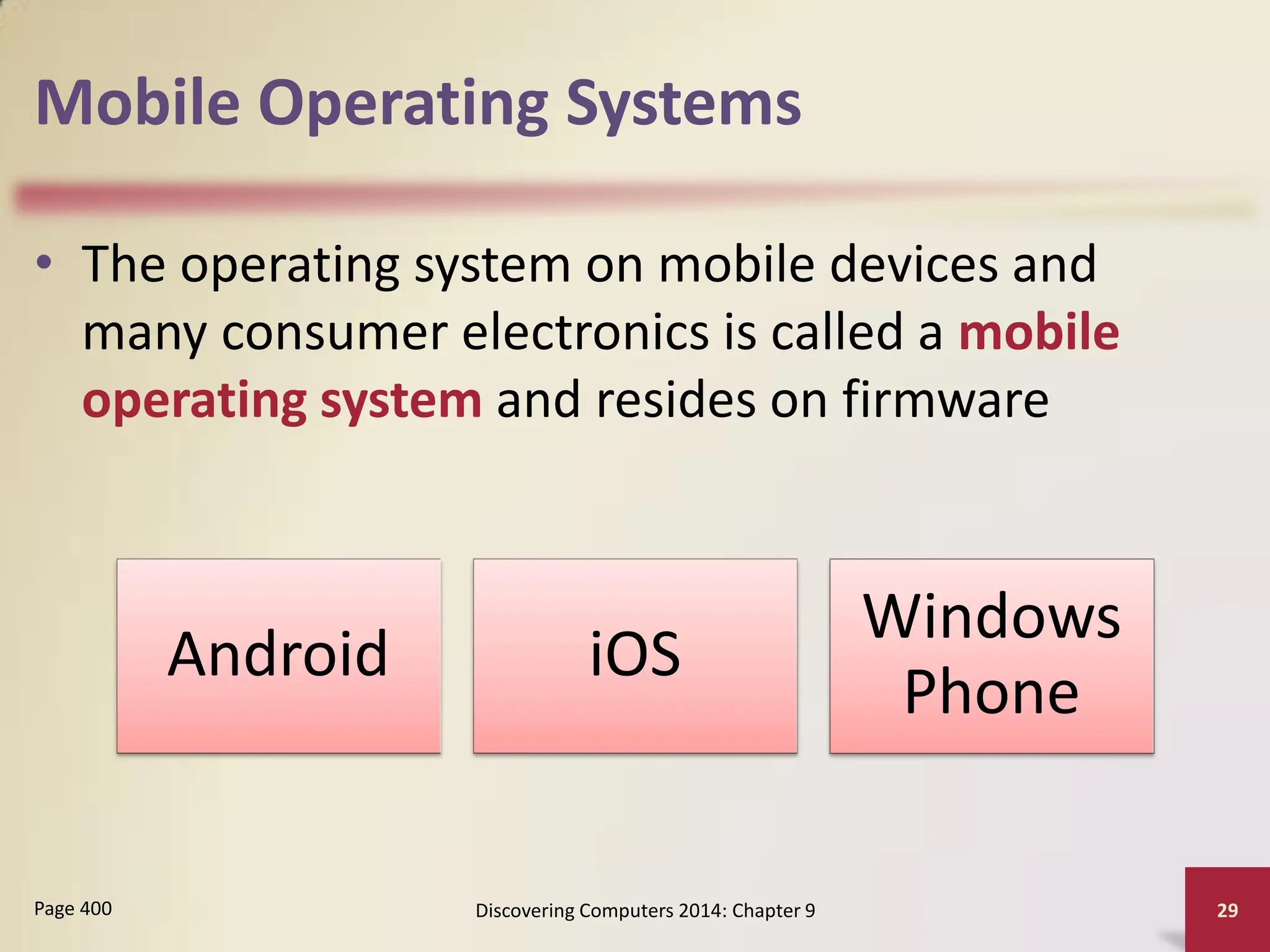 Mobile Operating Systems
• The operating system on mobile devices and
many consumer electronics is called a mobile
operating system and resides on firmware
Discovering Computers 2014: Chapter 9 29
Page 400
Android iOS
Windows
Phone
 