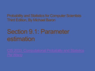 Probability and Statistics for Computer Scientists
Third Edition, By Michael Baron
Section 9.1: Parameter
estimation
CIS 2033. Computational Probability and Statistics
Pei Wang
 