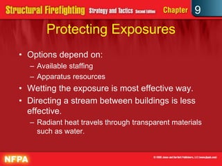 9
       Protecting Exposures
• Options depend on:
  – Available staffing
  – Apparatus resources
• Wetting the exposure is most effective way.
• Directing a stream between buildings is less
  effective.
  – Radiant heat travels through transparent materials
    such as water.
 