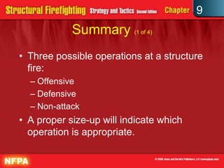 9
            Summary (1 of 4)
• Three possible operations at a structure
  fire:
  – Offensive
  – Defensive
  – Non-attack
• A proper size-up will indicate which
  operation is appropriate.
 