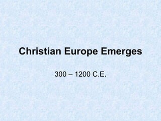 Christian Europe Emerges 300 – 1200 C.E. 