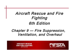 Aircraft Rescue and Fire
Fighting
6th Edition
Chapter 9 — Fire Suppression,
Ventilation, and Overhaul
 