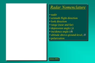 Radar Nomenclature
• nadir
• azimuth flight direction
• look direction
• range (near and far)
• depression angle ()
• incidence angle ()
• altitude above-ground-level, H
• polarization
Jensen, 2000
 