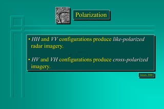 • HH and VV configurations produce like-polarized
radar imagery.
• HV and VH configurations produce cross-polarized
imagery.
Jensen, 2000
Polarization
 
