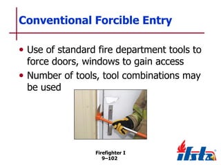 Conventional Forcible Entry
• Use of standard fire department tools to
force doors, windows to gain access
• Number of tools, tool combinations may
be used

Firefighter I
9–102

 