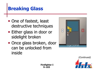 Breaking Glass
• One of fastest, least

destructive techniques
• Either glass in door or
sidelight broken
• Once glass broken, door
can be unlocked from
inside
(Continued)
Firefighter I
9–103

 