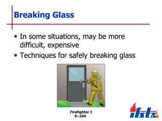 Breaking Glass
• In some situations, may be more

difficult, expensive
• Techniques for safely breaking glass

Firefighter I
9–104

 