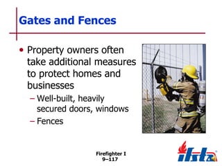 Gates and Fences
• Property owners often

take additional measures
to protect homes and
businesses
– Well-built, heavily
secured doors, windows
– Fences

Firefighter I
9–117

 