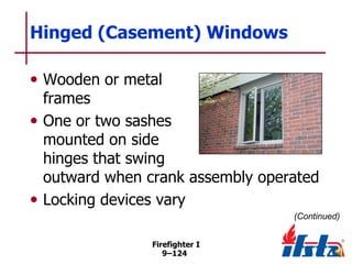 Hinged (Casement) Windows
• Wooden or metal

frames
• One or two sashes
mounted on side
hinges that swing
outward when crank assembly operated
• Locking devices vary
(Continued)
Firefighter I
9–124

 