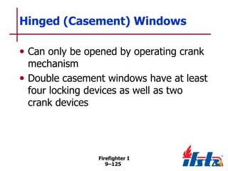 Hinged (Casement) Windows
• Can only be opened by operating crank

mechanism
• Double casement windows have at least
four locking devices as well as two
crank devices

Firefighter I
9–125

 