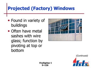 Projected (Factory) Windows
• Found in variety of
buildings
• Often have metal
sashes with wire
glass; function by
pivoting at top or
bottom

(Continued)
Firefighter I
9–126

 