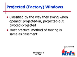 Projected (Factory) Windows
• Classified by the way they swing when
opened: projected-in, projected-out,
pivoted-projected
• Most practical method of forcing is
same as casement

(Continued)
Firefighter I
9–127

 