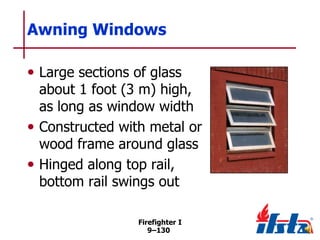 Awning Windows
• Large sections of glass

about 1 foot (3 m) high,
as long as window width
• Constructed with metal or
wood frame around glass
• Hinged along top rail,
bottom rail swings out
Firefighter I
9–130

 