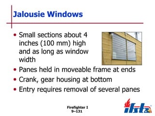 Jalousie Windows
• Small sections about 4

inches (100 mm) high
and as long as window
width
• Panes held in moveable frame at ends
• Crank, gear housing at bottom
• Entry requires removal of several panes
Firefighter I
9–131

 