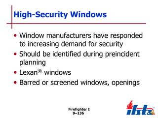 High-Security Windows
• Window manufacturers have responded
to increasing demand for security
• Should be identified during preincident
planning
• Lexan® windows
• Barred or screened windows, openings

Firefighter I
9–136

 