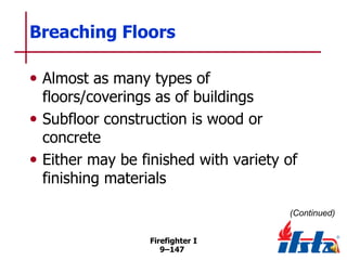 Breaching Floors
• Almost as many types of

floors/coverings as of buildings
• Subfloor construction is wood or
concrete
• Either may be finished with variety of
finishing materials
(Continued)
Firefighter I
9–147

 
