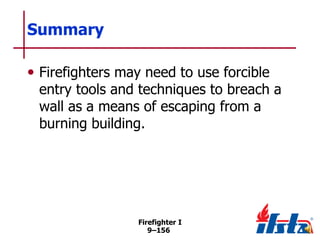 Summary
• Firefighters may need to use forcible

entry tools and techniques to breach a
wall as a means of escaping from a
burning building.

Firefighter I
9–156

 