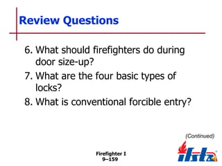 Review Questions
6. What should firefighters do during
door size-up?
7. What are the four basic types of
locks?
8. What is conventional forcible entry?

(Continued)
Firefighter I
9–159

 