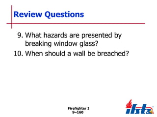Review Questions
9. What hazards are presented by
breaking window glass?
10. When should a wall be breached?

Firefighter I
9–160

 