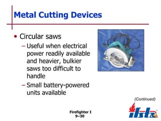 Metal Cutting Devices
• Circular saws
– Useful when electrical
power readily available
and heavier, bulkier
saws too difficult to
handle
– Small battery-powered
units available
(Continued)
Firefighter I
9–30

 