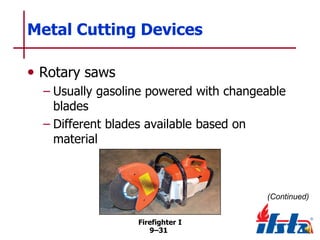 Metal Cutting Devices
• Rotary saws
– Usually gasoline powered with changeable
blades
– Different blades available based on
material

(Continued)
Firefighter I
9–31

 