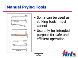 Manual Prying Tools
• Some can be used as

striking tools; most
cannot
• Use only for intended
purpose for safe and
efficient operation

Firefighter I
9–35

 