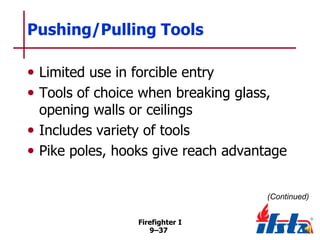 Pushing/Pulling Tools
• Limited use in forcible entry
• Tools of choice when breaking glass,

opening walls or ceilings
• Includes variety of tools
• Pike poles, hooks give reach advantage
(Continued)
Firefighter I
9–37

 