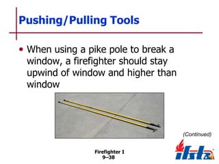 Pushing/Pulling Tools
• When using a pike pole to break a

window, a firefighter should stay
upwind of window and higher than
window

(Continued)
Firefighter I
9–38

 