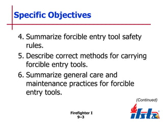 Specific Objectives
4. Summarize forcible entry tool safety
rules.
5. Describe correct methods for carrying
forcible entry tools.
6. Summarize general care and
maintenance practices for forcible
entry tools.
(Continued)
Firefighter I
9–3

 