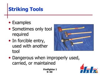 Striking Tools
• Examples
• Sometimes only tool

required
• In forcible entry,
used with another
tool
• Dangerous when improperly used,
carried, or maintained
Firefighter I
9–40

 