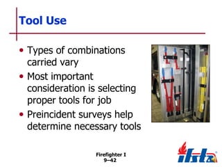 Tool Use
• Types of combinations

carried vary
• Most important
consideration is selecting
proper tools for job
• Preincident surveys help
determine necessary tools
Firefighter I
9–42

 