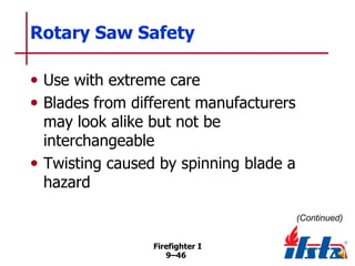 Rotary Saw Safety
• Use with extreme care
• Blades from different manufacturers
may look alike but not be
interchangeable
• Twisting caused by spinning blade a
hazard

(Continued)
Firefighter I
9–46

 