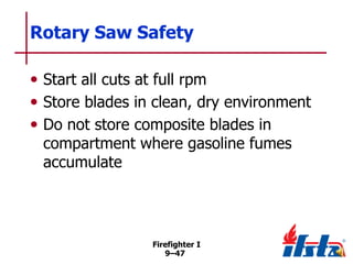 Rotary Saw Safety
• Start all cuts at full rpm
• Store blades in clean, dry environment
• Do not store composite blades in
compartment where gasoline fumes
accumulate

Firefighter I
9–47

 