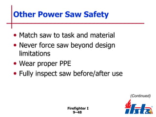 Other Power Saw Safety
• Match saw to task and material
• Never force saw beyond design

limitations
• Wear proper PPE
• Fully inspect saw before/after use
(Continued)
Firefighter I
9–48

 