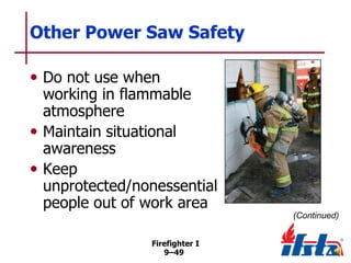 Other Power Saw Safety
• Do not use when

working in flammable
atmosphere
• Maintain situational
awareness
• Keep
unprotected/nonessential
people out of work area
(Continued)
Firefighter I
9–49

 