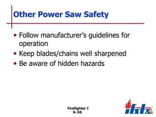 Other Power Saw Safety
• Follow manufacturer’s guidelines for
operation
• Keep blades/chains well sharpened
• Be aware of hidden hazards

Firefighter I
9–50

 