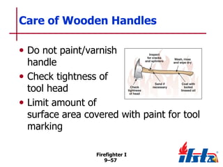 Care of Wooden Handles
• Do not paint/varnish

handle
• Check tightness of
tool head
• Limit amount of
surface area covered with paint for tool
marking
Firefighter I
9–57

 