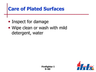 Care of Plated Surfaces
• Inspect for damage
• Wipe clean or wash with mild
detergent, water

Firefighter I
9–60

 